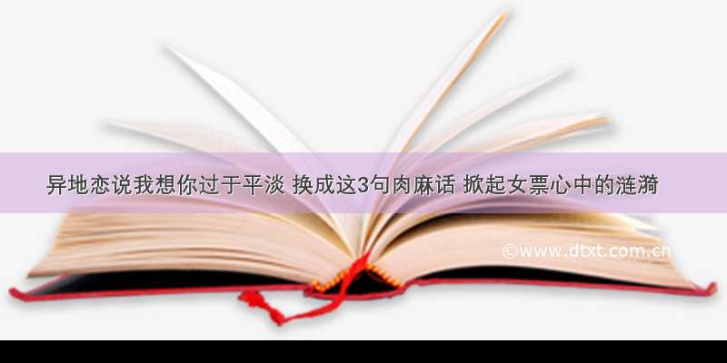 异地恋说我想你过于平淡 换成这3句肉麻话 掀起女票心中的涟漪