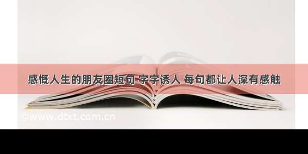 感慨人生的朋友圈短句 字字诱人 每句都让人深有感触