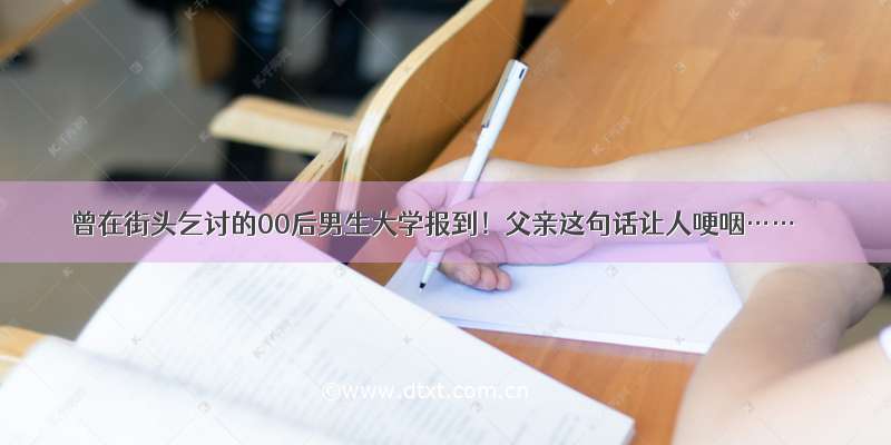 曾在街头乞讨的00后男生大学报到！父亲这句话让人哽咽……