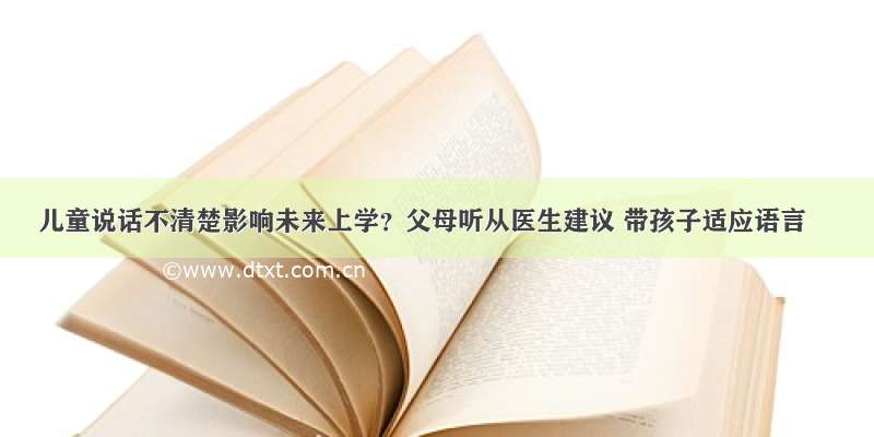 儿童说话不清楚影响未来上学？父母听从医生建议 带孩子适应语言