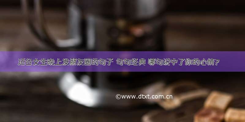 适合女生晚上发朋友圈的句子 句句经典 哪句说中了你的心情？