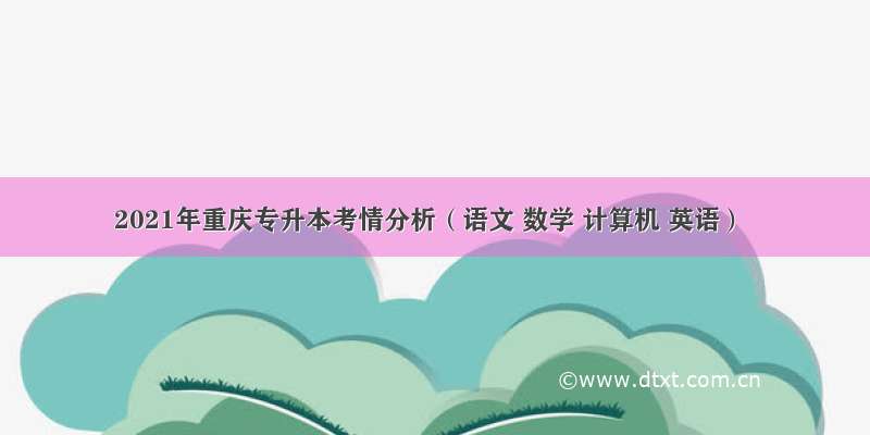 2021年重庆专升本考情分析（语文 数学 计算机 英语）