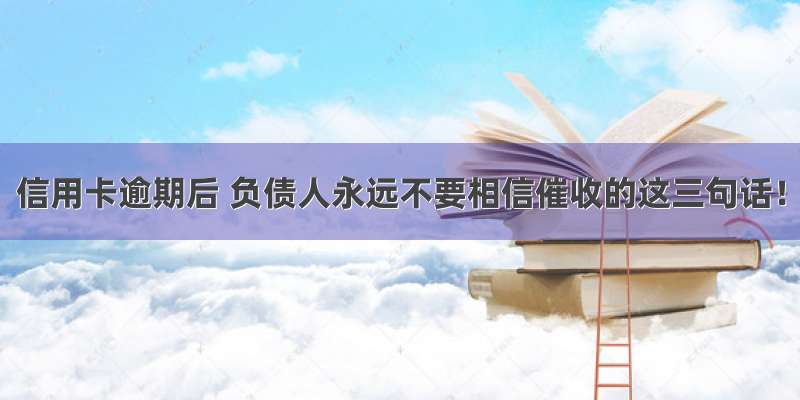 信用卡逾期后 负债人永远不要相信催收的这三句话！