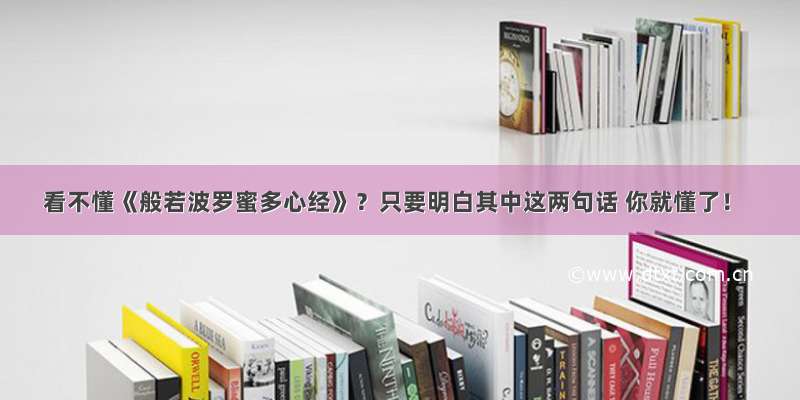 看不懂《般若波罗蜜多心经》？只要明白其中这两句话 你就懂了！