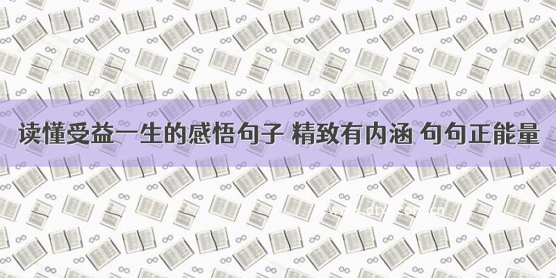 读懂受益一生的感悟句子 精致有内涵 句句正能量