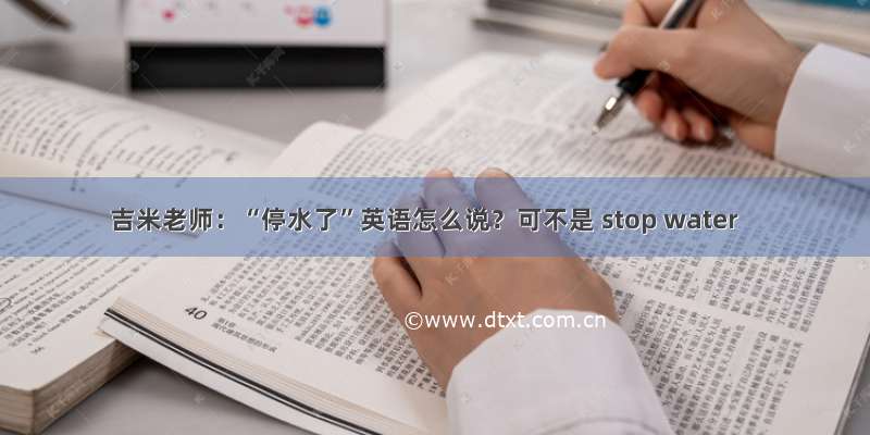 吉米老师：“停水了”英语怎么说？可不是 stop water