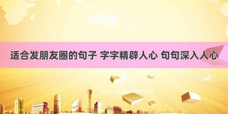 适合发朋友圈的句子 字字精辟人心 句句深入人心