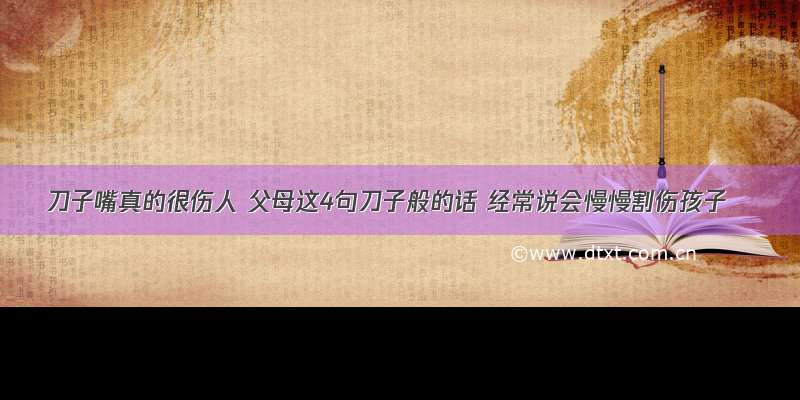 刀子嘴真的很伤人 父母这4句刀子般的话 经常说会慢慢割伤孩子