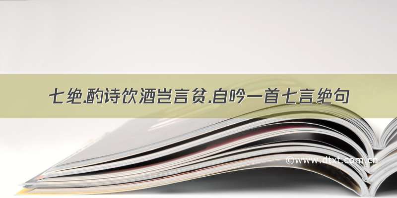 七绝.酌诗饮酒岂言贫.自吟一首七言绝句