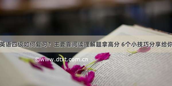 英语四级如何复习？主要靠阅读理解题拿高分 6个小技巧分享给你