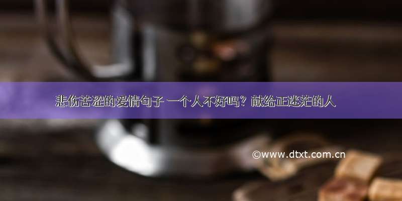 悲伤苦涩的爱情句子 一个人不好吗？献给正迷茫的人