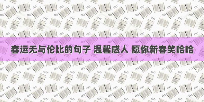 春运无与伦比的句子 温馨感人 愿你新春笑哈哈