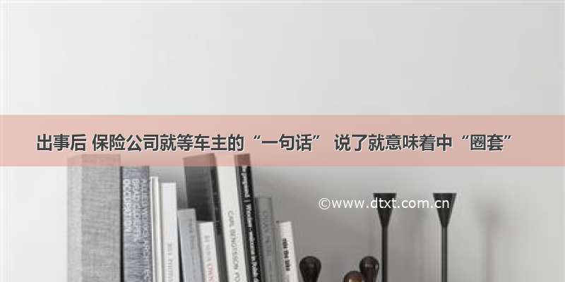 出事后 保险公司就等车主的“一句话” 说了就意味着中“圈套”