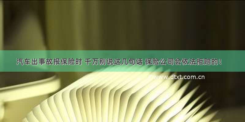 汽车出事故报保险时 千万别说这几句话 保险公司会依法拒赔的！