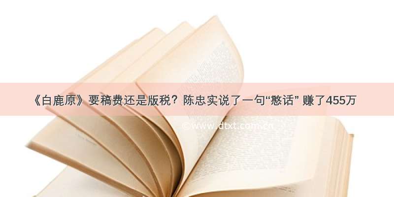 《白鹿原》要稿费还是版税？陈忠实说了一句“憨话” 赚了455万