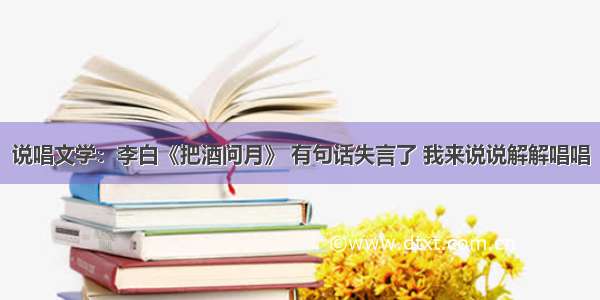 说唱文学：李白《把酒问月》 有句话失言了 我来说说解解唱唱