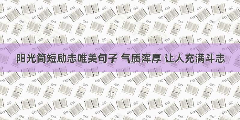 阳光简短励志唯美句子 气质浑厚 让人充满斗志