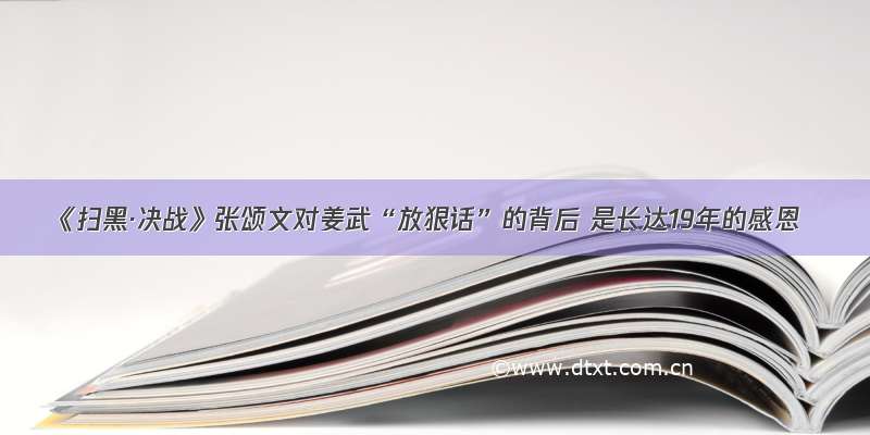 《扫黑·决战》张颂文对姜武“放狠话”的背后 是长达19年的感恩