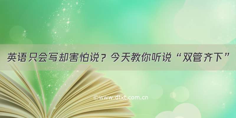 英语只会写却害怕说？今天教你听说“双管齐下”