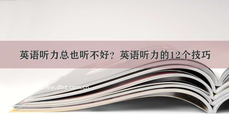 英语听力总也听不好？英语听力的12个技巧