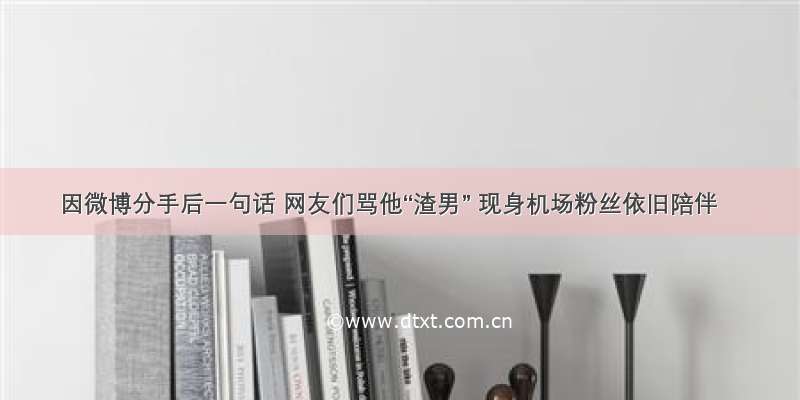 因微博分手后一句话 网友们骂他“渣男” 现身机场粉丝依旧陪伴