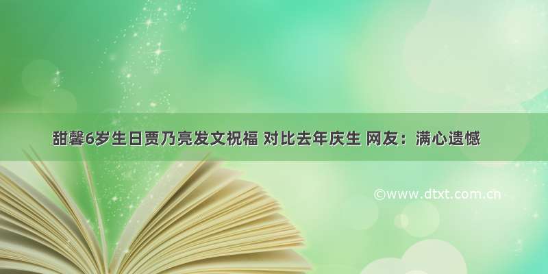 甜馨6岁生日贾乃亮发文祝福 对比去年庆生 网友：满心遗憾