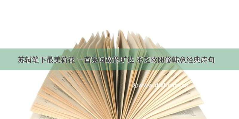 苏轼笔下最美荷花 一首宋词故作旷达 不乏欧阳修韩愈经典诗句