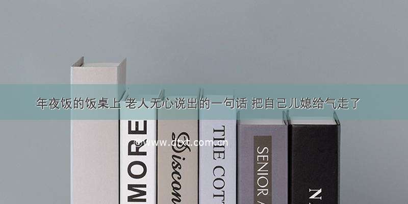 年夜饭的饭桌上 老人无心说出的一句话 把自己儿媳给气走了