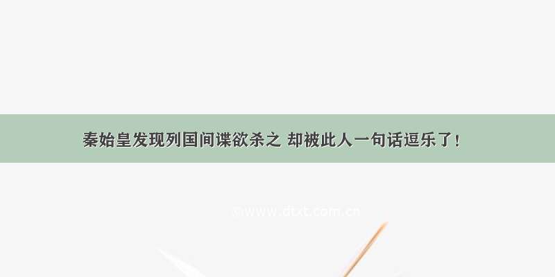 秦始皇发现列国间谍欲杀之 却被此人一句话逗乐了！