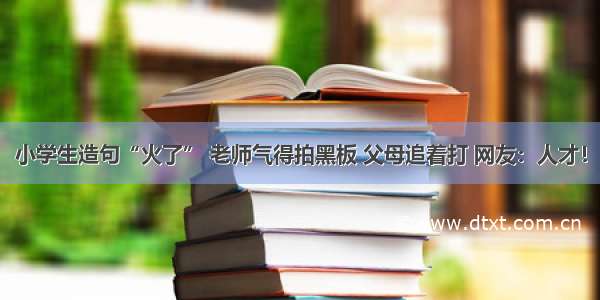 小学生造句“火了” 老师气得拍黑板 父母追着打 网友：人才！