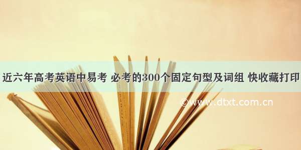 近六年高考英语中易考 必考的300个固定句型及词组 快收藏打印