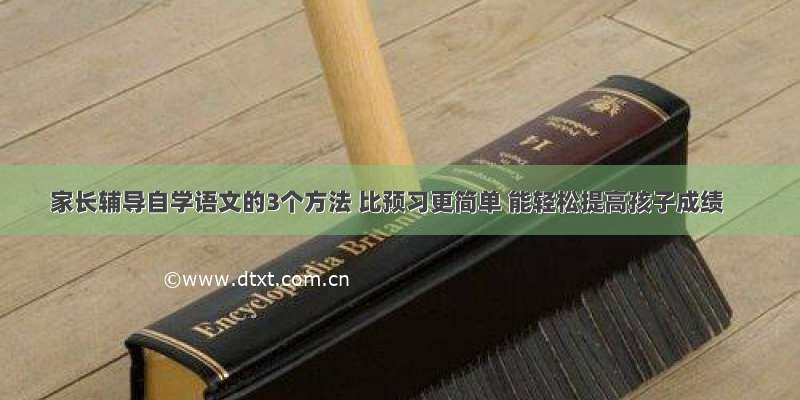 家长辅导自学语文的3个方法 比预习更简单 能轻松提高孩子成绩