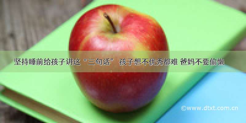 坚持睡前给孩子讲这“三句话” 孩子想不优秀都难 爸妈不要偷懒