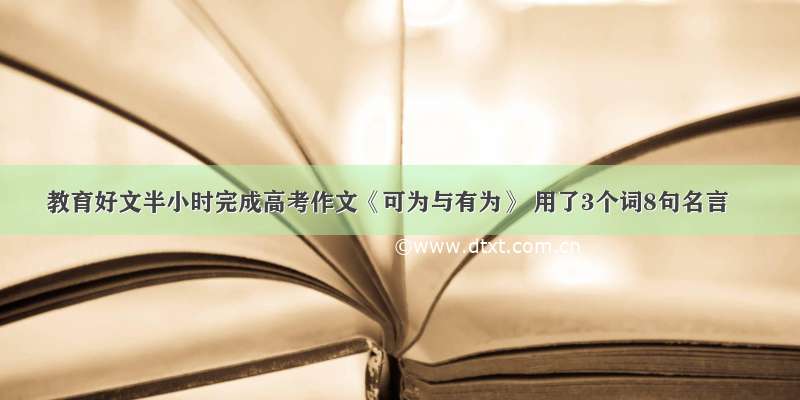 教育好文半小时完成高考作文《可为与有为》 用了3个词8句名言