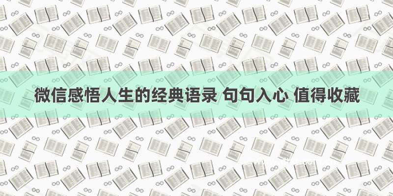 微信感悟人生的经典语录 句句入心 值得收藏