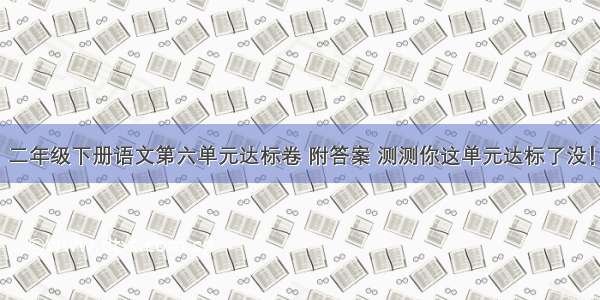 二年级下册语文第六单元达标卷 附答案 测测你这单元达标了没！