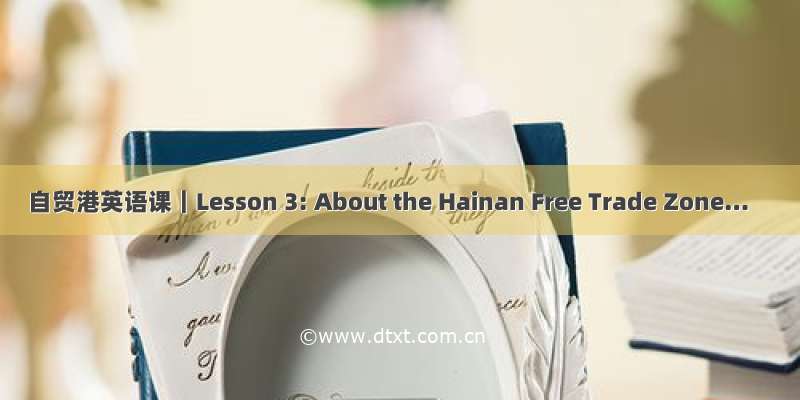 自贸港英语课｜Lesson 3: About the Hainan Free Trade Zone…