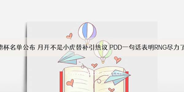 德杯名单公布 月开不是小虎替补引热议 PDD一句话表明RNG尽力了