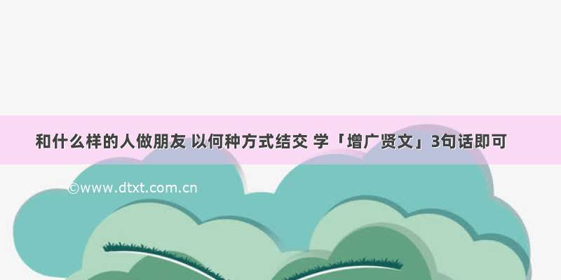 和什么样的人做朋友 以何种方式结交 学「增广贤文」3句话即可