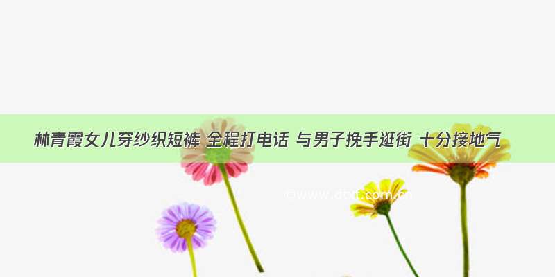 林青霞女儿穿纱织短裤 全程打电话 与男子挽手逛街 十分接地气