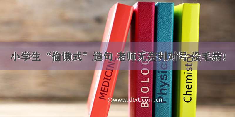 小学生“偷懒式”造句 老师无奈判对号 没毛病！