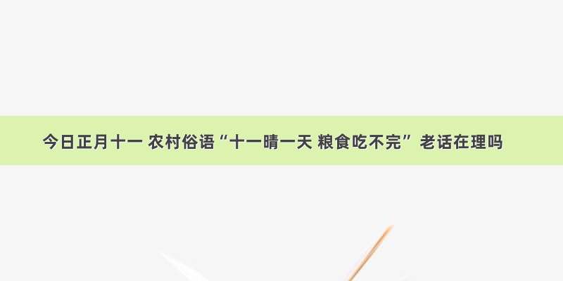 今日正月十一 农村俗语“十一晴一天 粮食吃不完” 老话在理吗