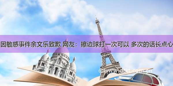 因敏感事件余文乐致歉 网友：擦边球打一次可以 多次的话长点心