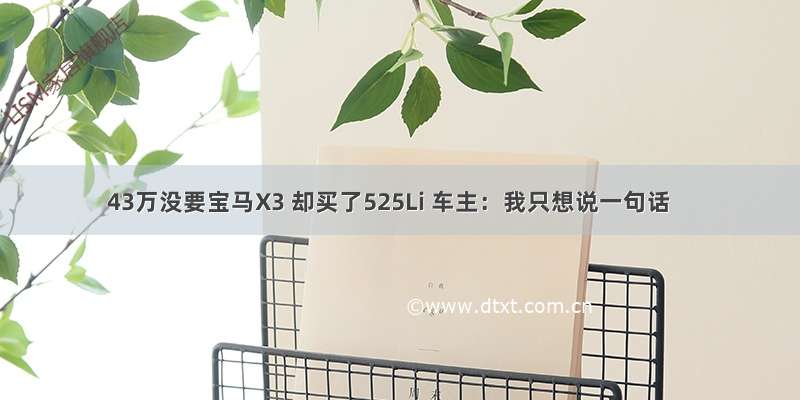 43万没要宝马X3 却买了525Li 车主：我只想说一句话