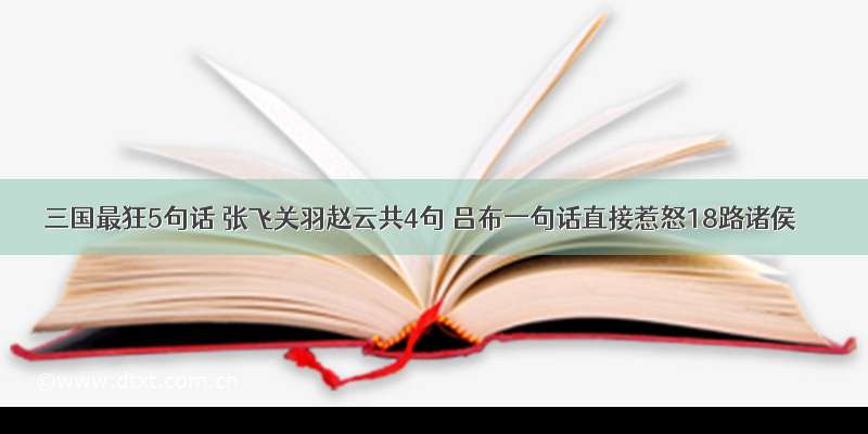 三国最狂5句话 张飞关羽赵云共4句 吕布一句话直接惹怒18路诸侯