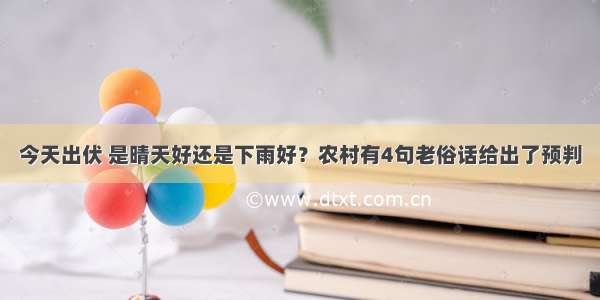 今天出伏 是晴天好还是下雨好？农村有4句老俗话给出了预判