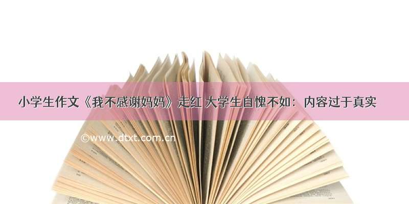 小学生作文《我不感谢妈妈》走红 大学生自愧不如：内容过于真实