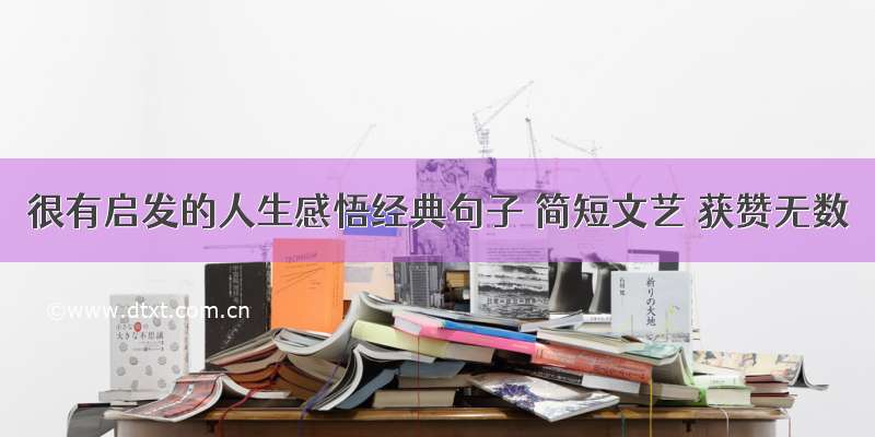 很有启发的人生感悟经典句子 简短文艺 获赞无数