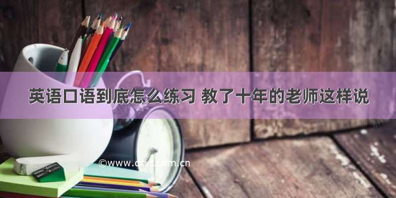 英语口语到底怎么练习 教了十年的老师这样说