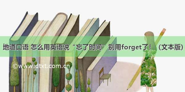 地道口语 怎么用英语说“忘了时间”别用forget了！（文本版）